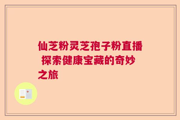 仙芝粉灵芝孢子粉直播 探索健康宝藏的奇妙之旅