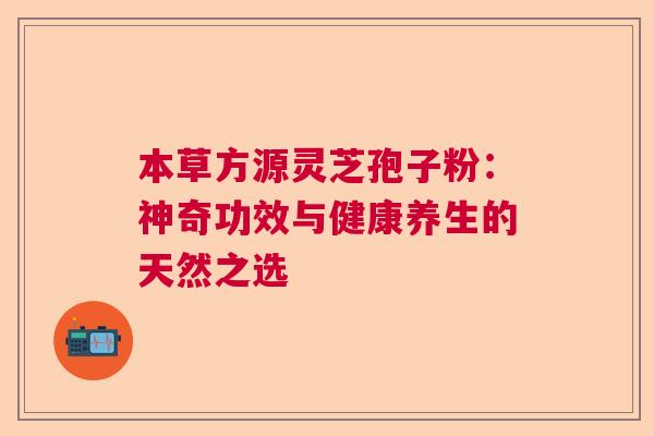 本草方源灵芝孢子粉：神奇功效与健康养生的天然之选