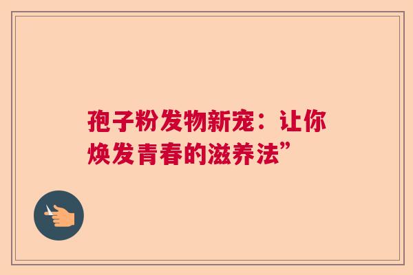 孢子粉发物新宠：让你焕发青春的滋养法”