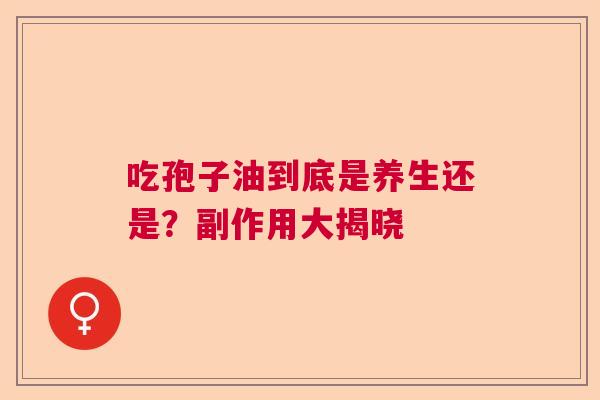 吃孢子油到底是养生还是？副作用大揭晓