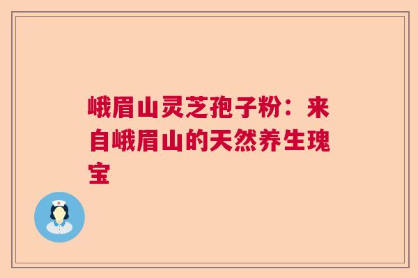 峨眉山灵芝孢子粉：来自峨眉山的天然养生瑰宝