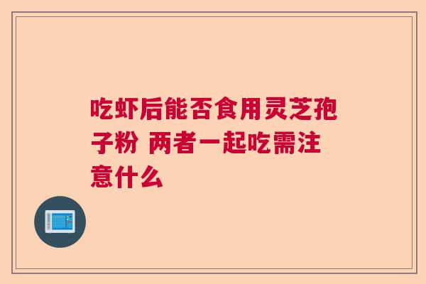 吃虾后能否食用灵芝孢子粉 两者一起吃需注意什么