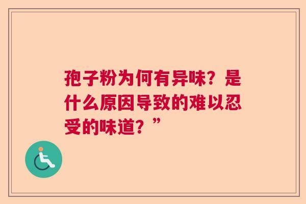 孢子粉为何有异味？是什么原因导致的难以忍受的味道？”