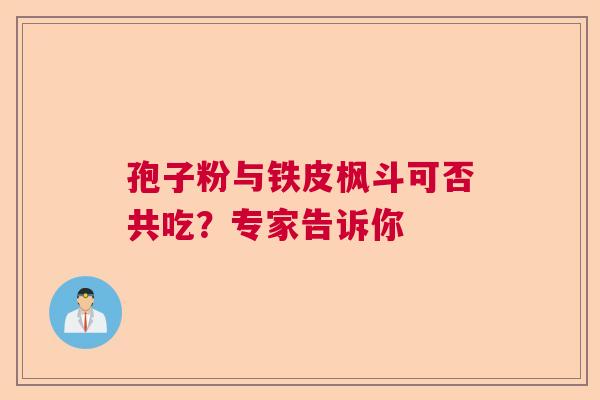 孢子粉与铁皮枫斗可否共吃？专家告诉你