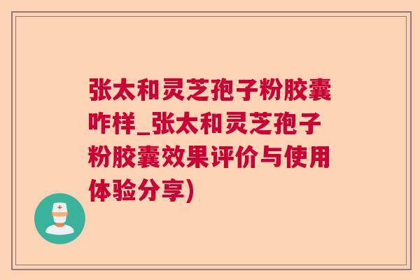 张太和灵芝孢子粉胶囊咋样_张太和灵芝孢子粉胶囊效果评价与使用体验分享)
