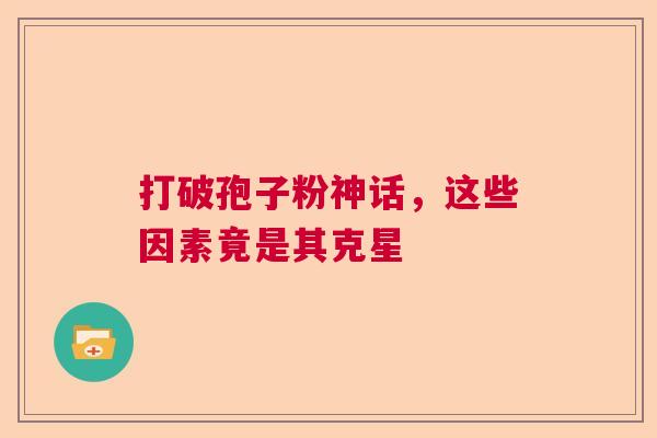 打破孢子粉神话，这些因素竟是其克星