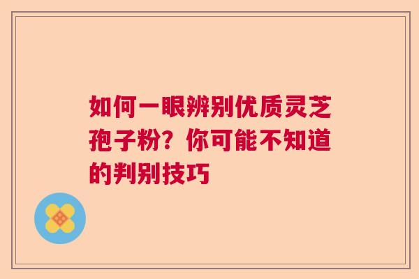 如何一眼辨别优质灵芝孢子粉？你可能不知道的判别技巧
