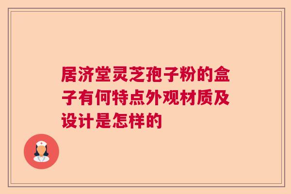 居济堂灵芝孢子粉的盒子有何特点外观材质及设计是怎样的