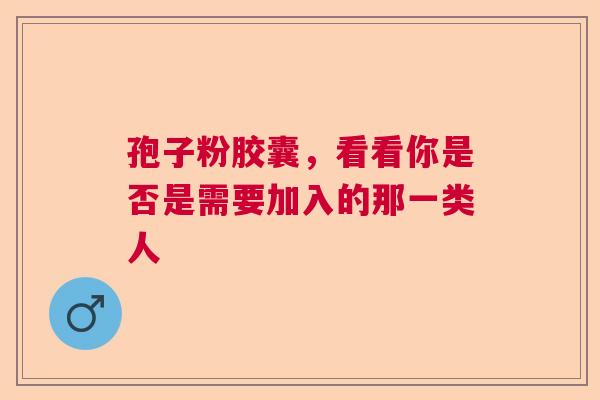 孢子粉胶囊，看看你是否是需要加入的那一类人