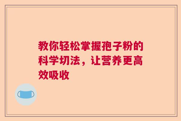 教你轻松掌握孢子粉的科学切法，让营养更高效吸收