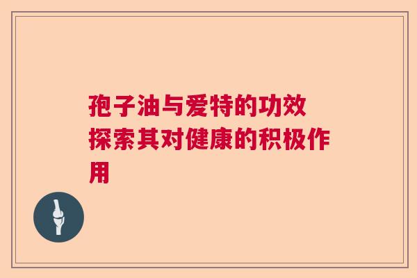 孢子油与爱特的功效 探索其对健康的积极作用