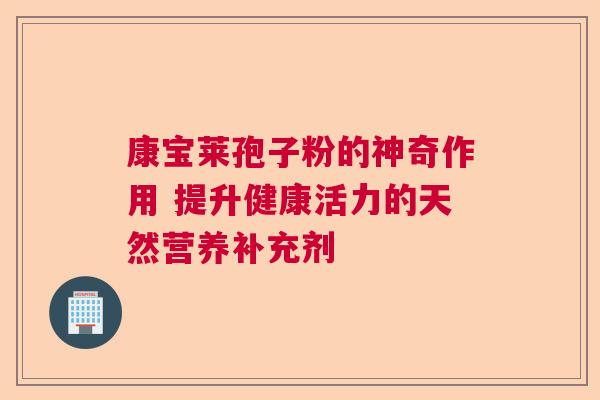 康宝莱孢子粉的神奇作用 提升健康活力的天然营养补充剂