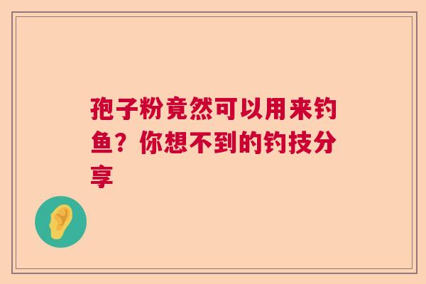 孢子粉竟然可以用来钓鱼？你想不到的钓技分享