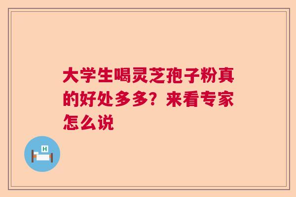 大学生喝灵芝孢子粉真的好处多多？来看专家怎么说