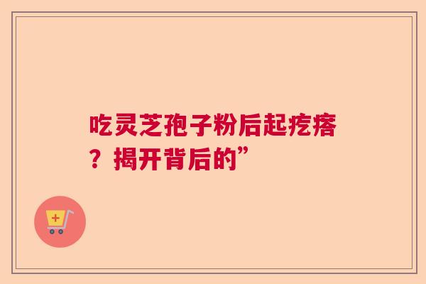 吃灵芝孢子粉后起疙瘩？揭开背后的”