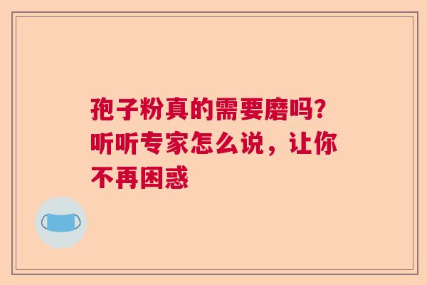孢子粉真的需要磨吗？听听专家怎么说，让你不再困惑