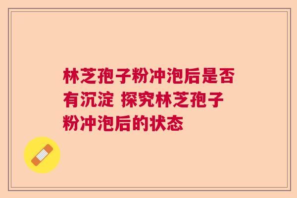 林芝孢子粉冲泡后是否有沉淀 探究林芝孢子粉冲泡后的状态