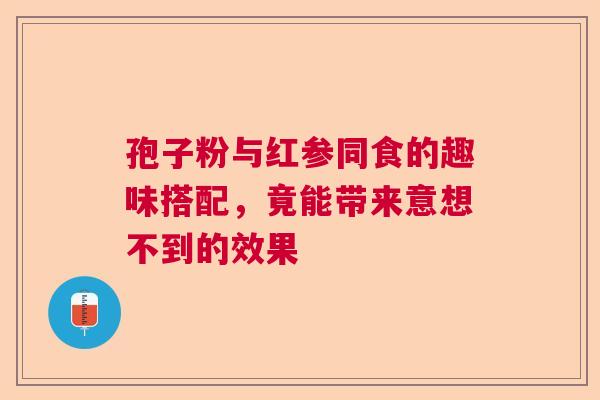 孢子粉与红参同食的趣味搭配，竟能带来意想不到的效果