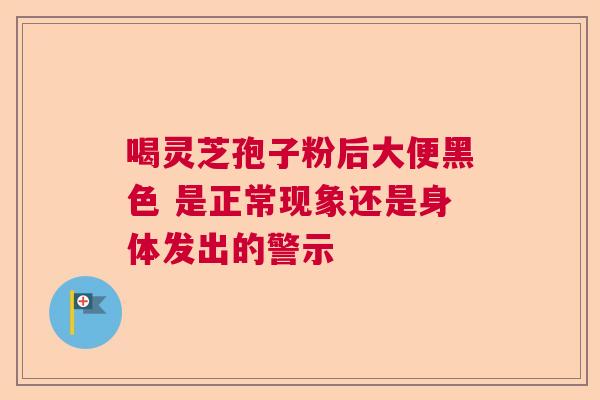 喝灵芝孢子粉后大便黑色 是正常现象还是身体发出的警示