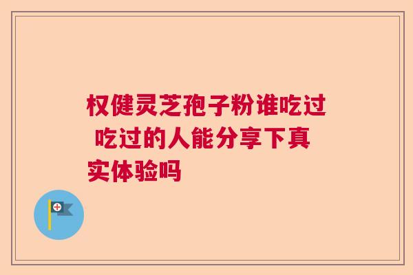 权健灵芝孢子粉谁吃过 吃过的人能分享下真实体验吗