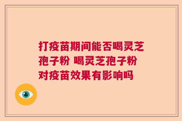 打疫苗期间能否喝灵芝孢子粉 喝灵芝孢子粉对疫苗效果有影响吗