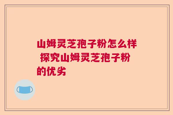 山姆灵芝孢子粉怎么样 探究山姆灵芝孢子粉的优劣