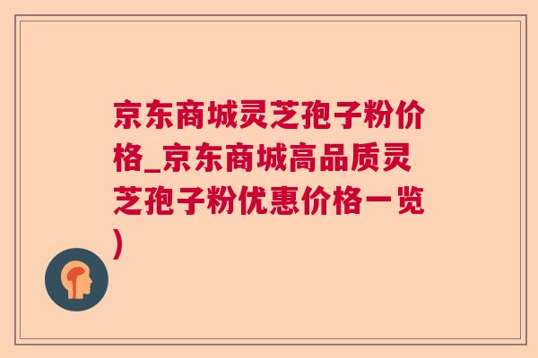 京东商城灵芝孢子粉价格_京东商城高品质灵芝孢子粉优惠价格一览)