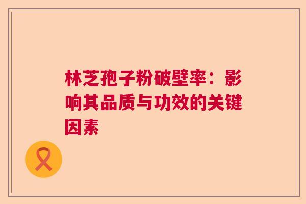 林芝孢子粉破壁率：影响其品质与功效的关键因素