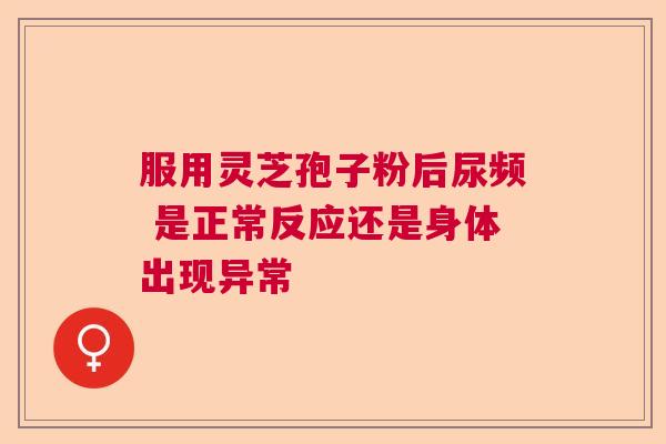 服用灵芝孢子粉后尿频 是正常反应还是身体出现异常
