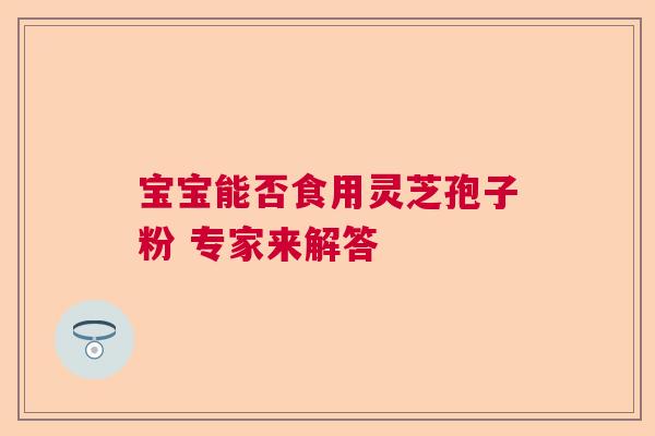 宝宝能否食用灵芝孢子粉 专家来解答