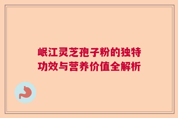 岷江灵芝孢子粉的独特功效与营养价值全解析