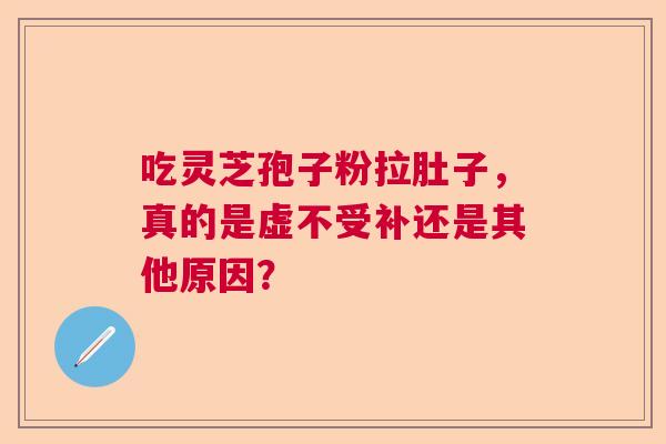吃灵芝孢子粉拉肚子，真的是虚不受补还是其他原因？