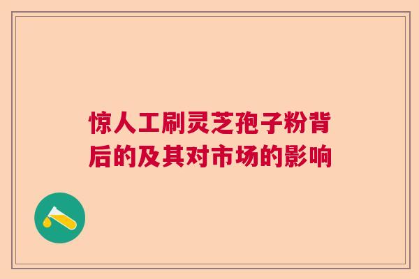 惊人工刷灵芝孢子粉背后的及其对市场的影响