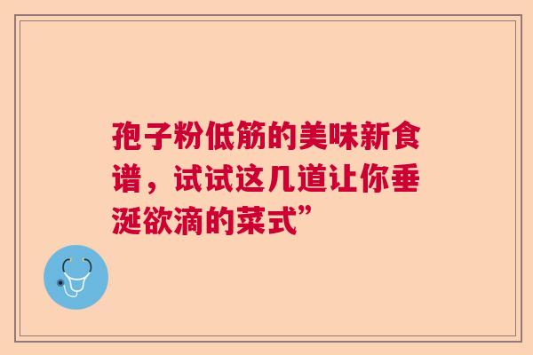 孢子粉低筋的美味新食谱，试试这几道让你垂涎欲滴的菜式”