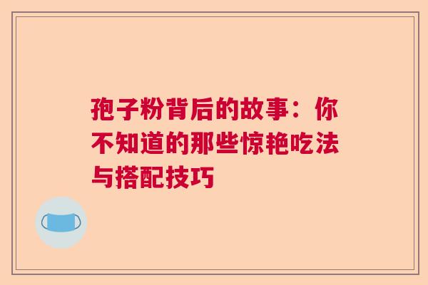 孢子粉背后的故事：你不知道的那些惊艳吃法与搭配技巧