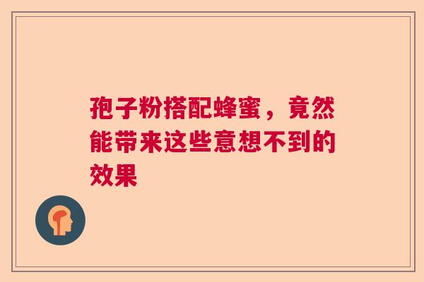 孢子粉搭配蜂蜜，竟然能带来这些意想不到的效果