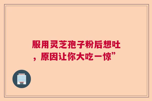 服用灵芝孢子粉后想吐，原因让你大吃一惊”