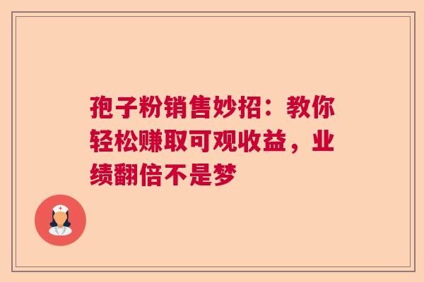 孢子粉销售妙招：教你轻松赚取可观收益，业绩翻倍不是梦