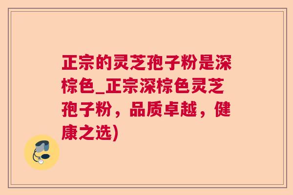正宗的灵芝孢子粉是深棕色_正宗深棕色灵芝孢子粉，品质卓越，健康之选)