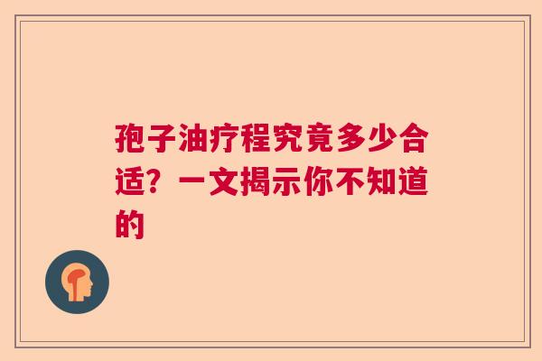 孢子油疗程究竟多少合适？一文揭示你不知道的