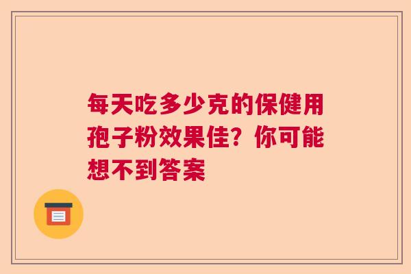 每天吃多少克的保健用孢子粉效果佳？你可能想不到答案