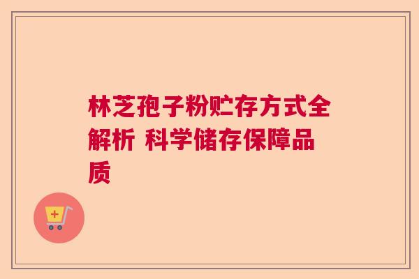 林芝孢子粉贮存方式全解析 科学储存保障品质