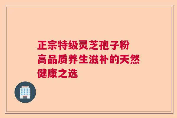 正宗特级灵芝孢子粉 高品质养生滋补的天然健康之选