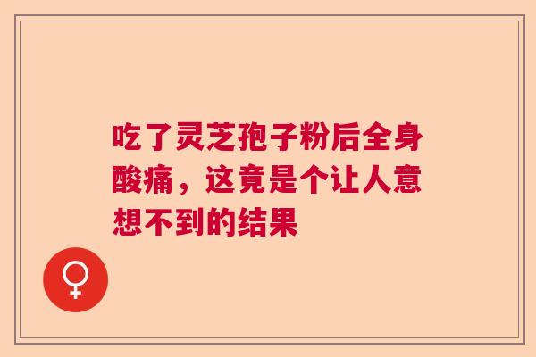 吃了灵芝孢子粉后全身酸痛，这竟是个让人意想不到的结果