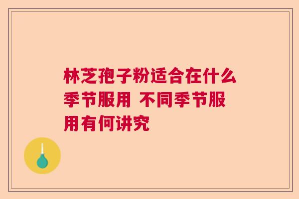 林芝孢子粉适合在什么季节服用 不同季节服用有何讲究