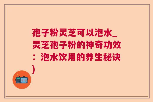 孢子粉灵芝可以泡水_灵芝孢子粉的神奇功效：泡水饮用的养生秘诀)