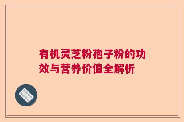 有机灵芝粉孢子粉的功效与营养价值全解析