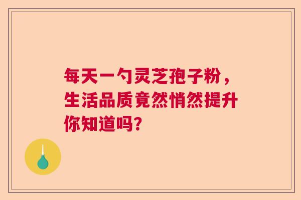 每天一勺灵芝孢子粉，生活品质竟然悄然提升你知道吗？