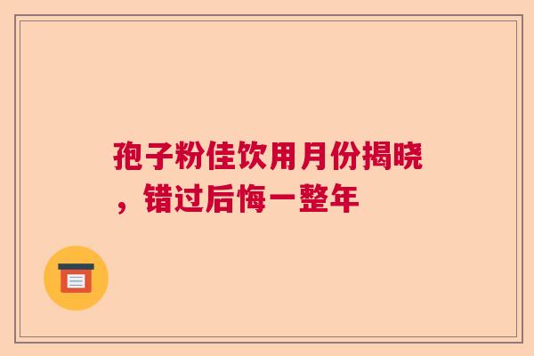 孢子粉佳饮用月份揭晓，错过后悔一整年