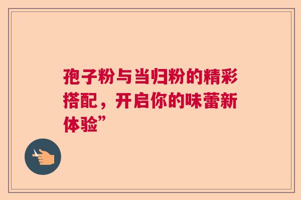 孢子粉与当归粉的精彩搭配，开启你的味蕾新体验”